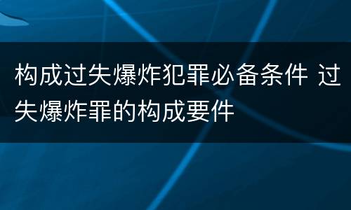 构成过失爆炸犯罪必备条件 过失爆炸罪的构成要件