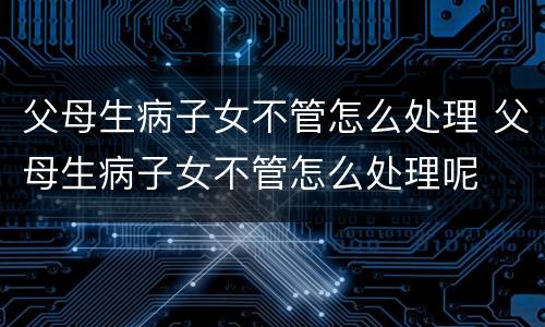 父母生病子女不管怎么处理 父母生病子女不管怎么处理呢