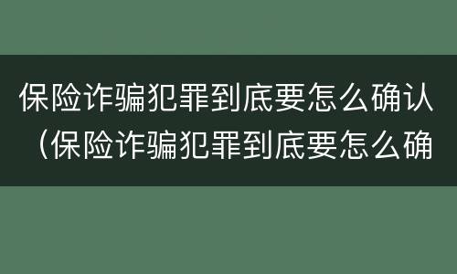 保险诈骗犯罪到底要怎么确认（保险诈骗犯罪到底要怎么确认才能判刑）
