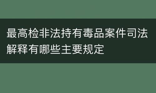 最高检非法持有毒品案件司法解释有哪些主要规定