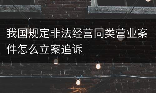 我国规定非法经营同类营业案件怎么立案追诉