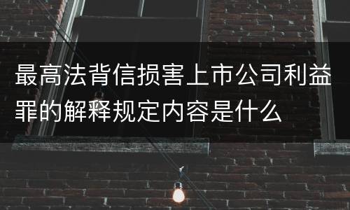 最高法背信损害上市公司利益罪的解释规定内容是什么