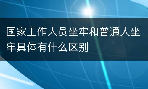 国家工作人员坐牢和普通人坐牢具体有什么区别
