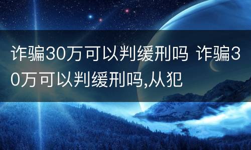 诈骗30万可以判缓刑吗 诈骗30万可以判缓刑吗,从犯