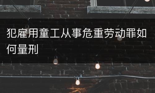 犯雇用童工从事危重劳动罪如何量刑
