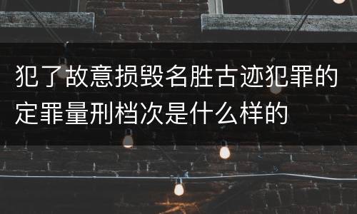 犯了故意损毁名胜古迹犯罪的定罪量刑档次是什么样的