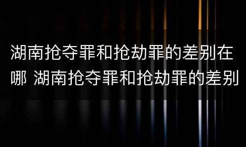 湖南抢夺罪和抢劫罪的差别在哪 湖南抢夺罪和抢劫罪的差别在哪里