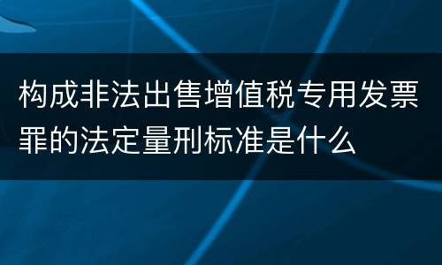 构成非法出售增值税专用发票罪的法定量刑标准是什么