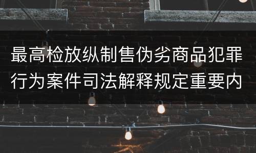 最高检放纵制售伪劣商品犯罪行为案件司法解释规定重要内容有哪些
