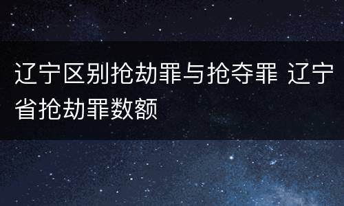 辽宁区别抢劫罪与抢夺罪 辽宁省抢劫罪数额