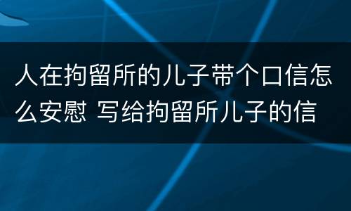 人在拘留所的儿子带个口信怎么安慰 写给拘留所儿子的信