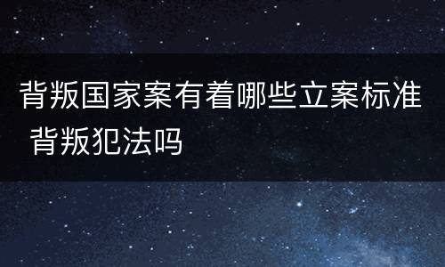 背叛国家案有着哪些立案标准 背叛犯法吗