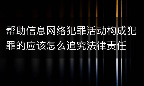 帮助信息网络犯罪活动构成犯罪的应该怎么追究法律责任