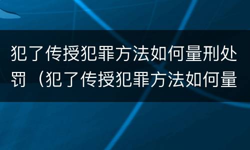 犯了传授犯罪方法如何量刑处罚（犯了传授犯罪方法如何量刑处罚决定书）