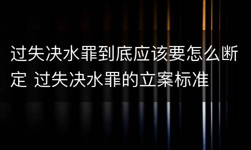 过失决水罪到底应该要怎么断定 过失决水罪的立案标准