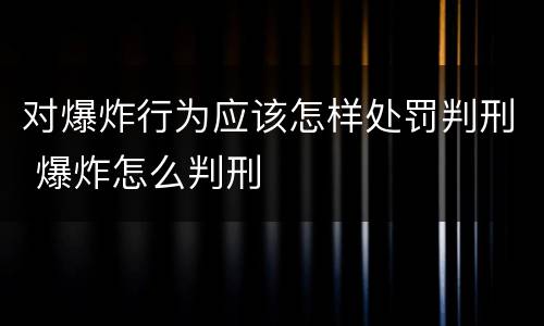 对爆炸行为应该怎样处罚判刑 爆炸怎么判刑