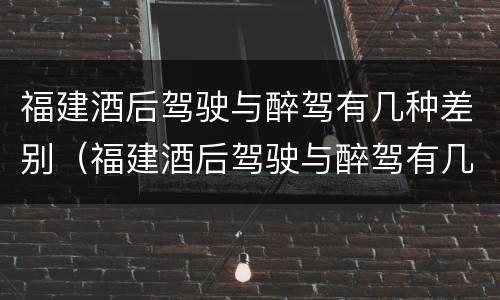 福建酒后驾驶与醉驾有几种差别（福建酒后驾驶与醉驾有几种差别吗）