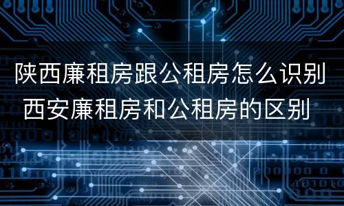 陕西廉租房跟公租房怎么识别 西安廉租房和公租房的区别