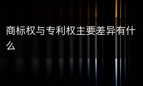 商标权与专利权主要差异有什么