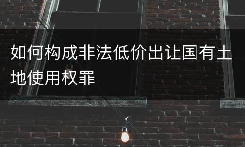如何构成非法低价出让国有土地使用权罪