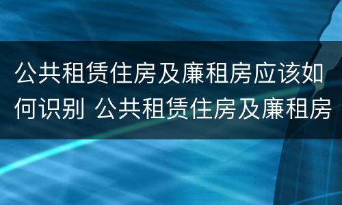 公共租赁住房及廉租房应该如何识别 公共租赁住房及廉租房应该如何识别产权