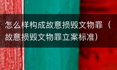 怎么样构成故意损毁文物罪（故意损毁文物罪立案标准）