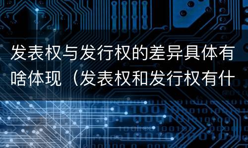 发表权与发行权的差异具体有啥体现（发表权和发行权有什么区别）