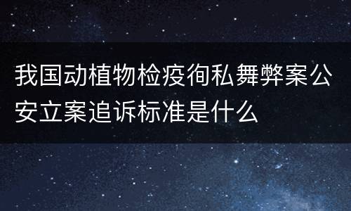 我国动植物检疫徇私舞弊案公安立案追诉标准是什么