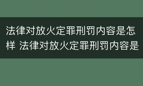 法律对放火定罪刑罚内容是怎样 法律对放火定罪刑罚内容是怎样定义的