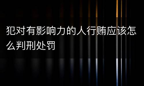 犯对有影响力的人行贿应该怎么判刑处罚