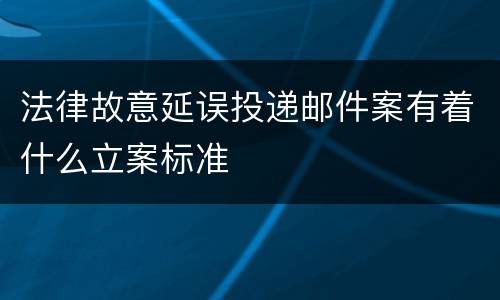 法律故意延误投递邮件案有着什么立案标准