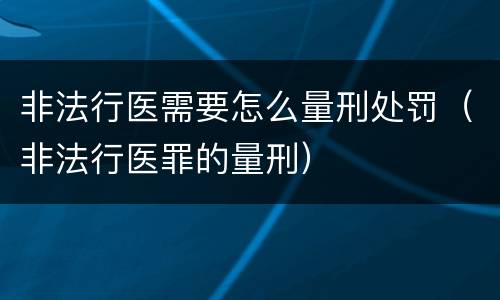 非法行医需要怎么量刑处罚（非法行医罪的量刑）