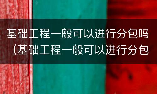 基础工程一般可以进行分包吗（基础工程一般可以进行分包吗为什么）