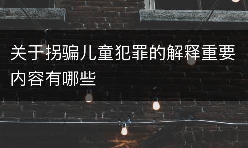 关于拐骗儿童犯罪的解释重要内容有哪些