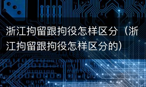 浙江拘留跟拘役怎样区分（浙江拘留跟拘役怎样区分的）