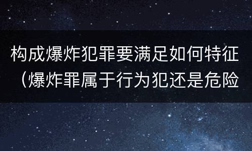 构成爆炸犯罪要满足如何特征（爆炸罪属于行为犯还是危险犯）