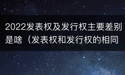 2022发表权及发行权主要差别是啥（发表权和发行权的相同点）