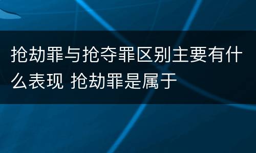 抢劫罪与抢夺罪区别主要有什么表现 抢劫罪是属于