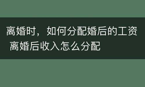 离婚时，如何分配婚后的工资 离婚后收入怎么分配