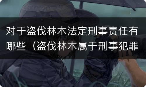 对于盗伐林木法定刑事责任有哪些（盗伐林木属于刑事犯罪吗）