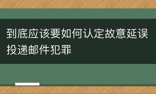 到底应该要如何认定故意延误投递邮件犯罪