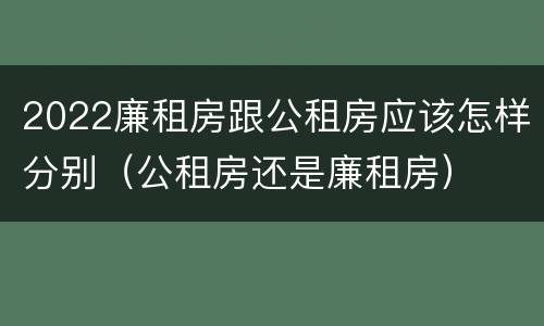 2022廉租房跟公租房应该怎样分别（公租房还是廉租房）