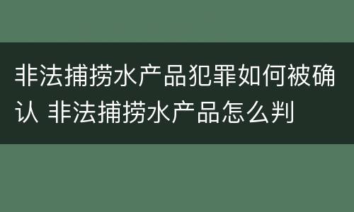 非法捕捞水产品犯罪如何被确认 非法捕捞水产品怎么判