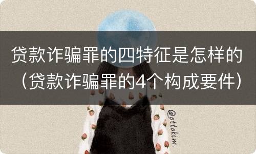 贷款诈骗罪的四特征是怎样的（贷款诈骗罪的4个构成要件）