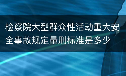 检察院大型群众性活动重大安全事故规定量刑标准是多少