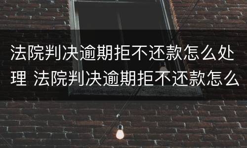 法院判决逾期拒不还款怎么处理 法院判决逾期拒不还款怎么处理呢