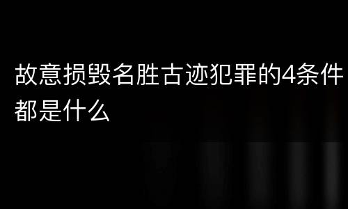 故意损毁名胜古迹犯罪的4条件都是什么