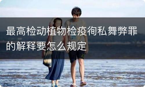 最高检动植物检疫徇私舞弊罪的解释要怎么规定