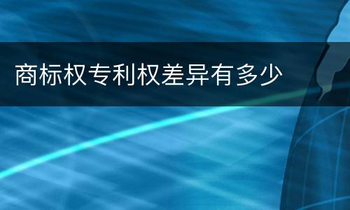 商标权专利权差异有多少