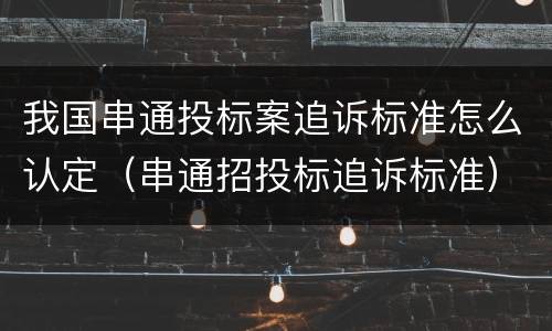 我国串通投标案追诉标准怎么认定（串通招投标追诉标准）